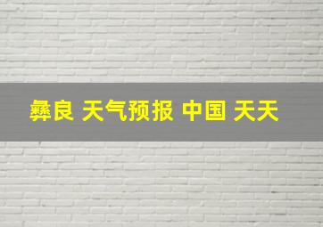 彝良 天气预报 中国 天天